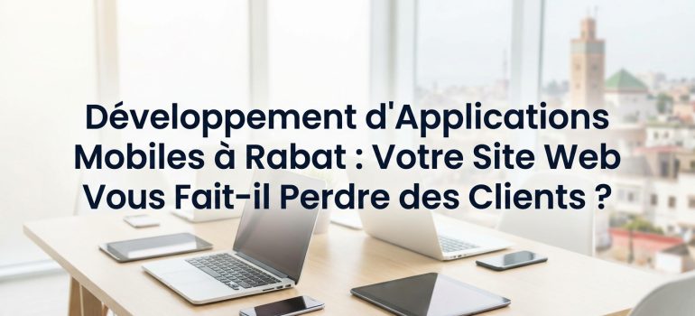 Développement d&rsquo;Applications Mobiles à Rabat : Votre Site Web Vous Fait-il Perdre des Clients ?