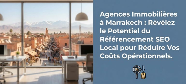 Agences Immobilières à Marrakech : Révélez le Potentiel du Référencement SEO Local pour Réduire Vos Coûts Opérationnels